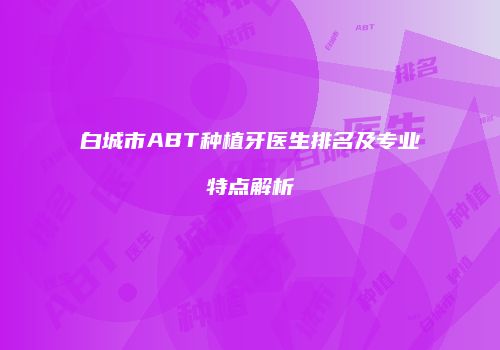 白城市ABT种植牙医生排名及专业特点解析