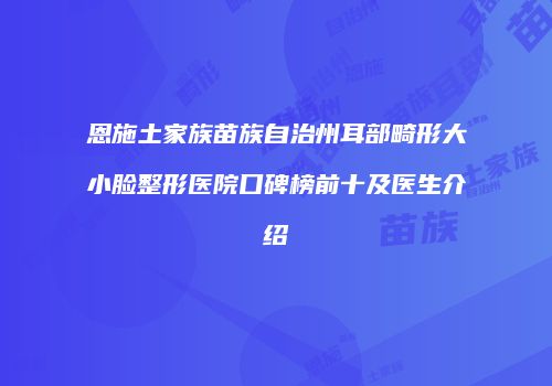 恩施土家族苗族自治州耳部畸形大小脸整形医院口碑榜前十及医生介绍