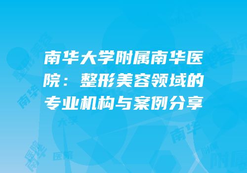 南华大学附属南华医院：整形美容领域的专业机构与案例分享