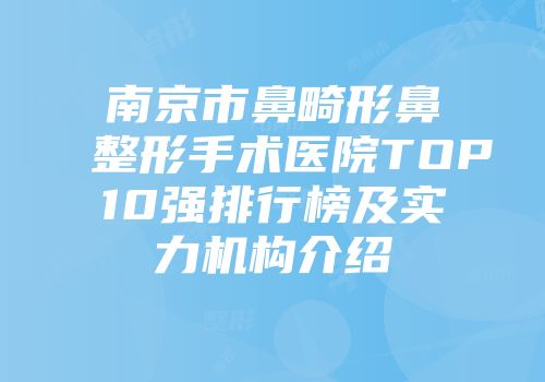 南京市鼻畸形鼻整形手术医院TOP10强排行榜及实力机构介绍