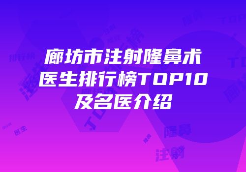 廊坊市注射隆鼻术医生排行榜TOP10及名医介绍