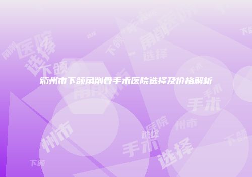 衢州市下颌角削骨手术医院选择及价格解析
