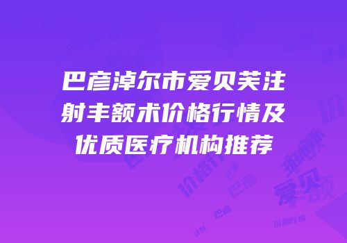 巴彦淖尔市爱贝芙注射丰额术价格行情及优质医疗机构推荐