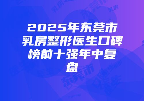 2025年东莞市乳房整形医生口碑榜前十强年中复盘