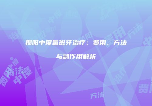 揭阳中度氟斑牙治疗：费用、方法与副作用解析