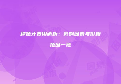种植牙费用解析：影响因素与价格范围一览