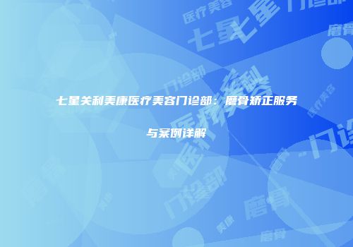 七星关利美康医疗美容门诊部：磨骨矫正服务与案例详解