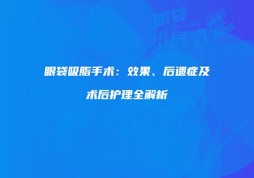 眼袋吸脂手术：效果、后遗症及术后护理全解析