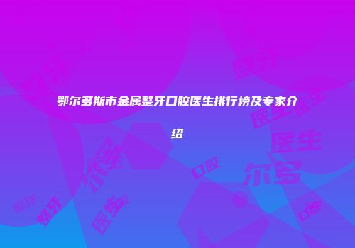 鄂尔多斯市金属整牙口腔医生排行榜及专家介绍