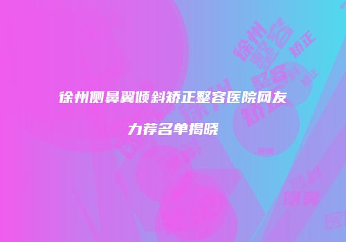 徐州侧鼻翼倾斜矫正整容医院网友力荐名单揭晓