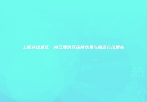 上颌突出矫正：内江埋伏牙拔除效果与临床方法解析