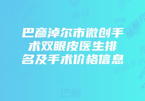 巴彦淖尔市微创手术双眼皮医生排名及手术价格信息