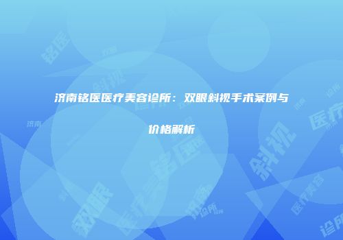 济南铭医医疗美容诊所：双眼斜视手术案例与价格解析
