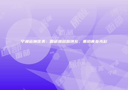 宁波薇琳医美：面部玻尿酸填充，重拾青春光彩
