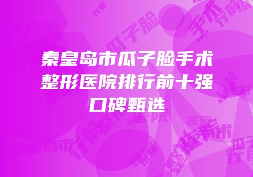 秦皇岛市瓜子脸手术整形医院排行前十强口碑甄选