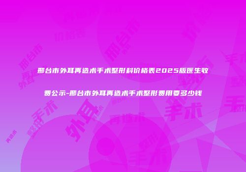 邢台市外耳再造术手术整形科价格表2025版医生收费公示-邢台市外耳再造术手术整形费用要多少钱