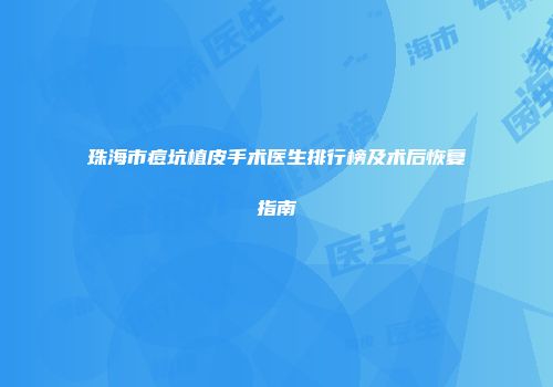 珠海市痘坑植皮手术医生排行榜及术后恢复指南