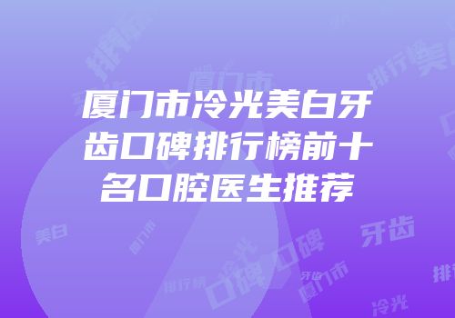厦门市冷光美白牙齿口碑排行榜前十名口腔医生推荐