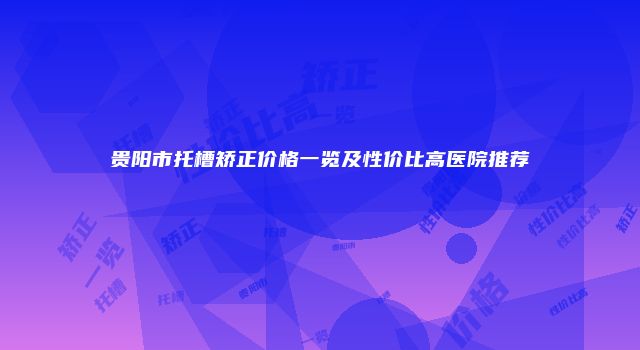 贵阳市托槽矫正价格一览及性价比高医院推荐