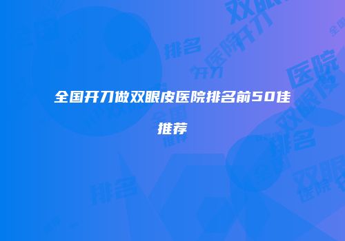 全国开刀做双眼皮医院排名前50佳推荐