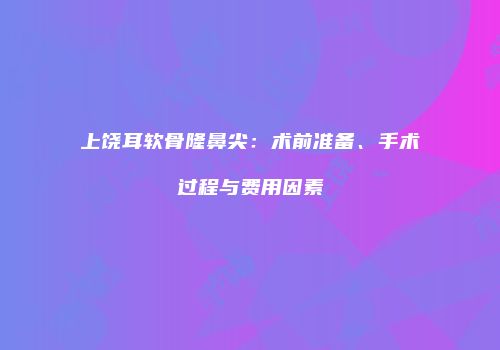 上饶耳软骨隆鼻尖：术前准备、手术过程与费用因素
