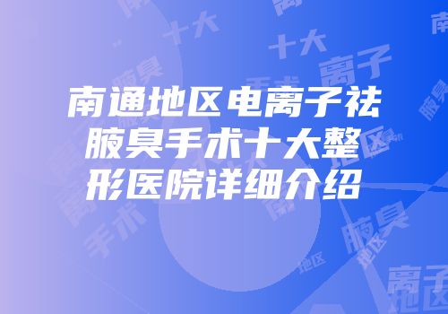 南通地区电离子祛腋臭手术十大整形医院详细介绍
