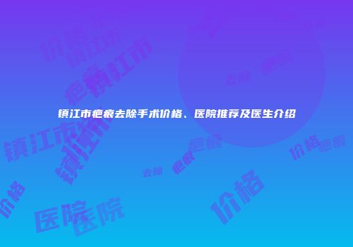 镇江市疤痕去除手术价格、医院推荐及医生介绍