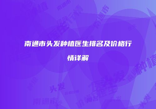 南通市头发种植医生排名及价格行情详解