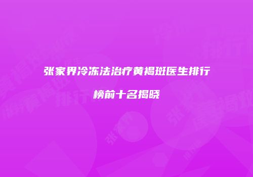 张家界冷冻法治疗黄褐斑医生排行榜前十名揭晓