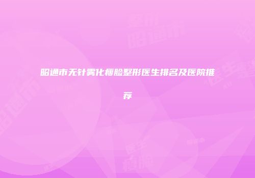 昭通市无针雾化瘦脸整形医生排名及医院推荐