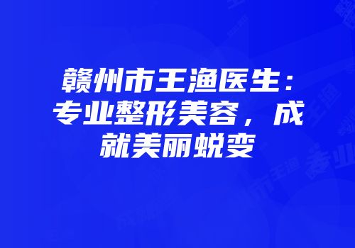 赣州市王渔医生：专业整形美容，成就美丽蜕变