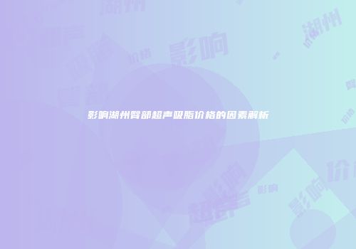 影响湖州臀部超声吸脂价格的因素解析