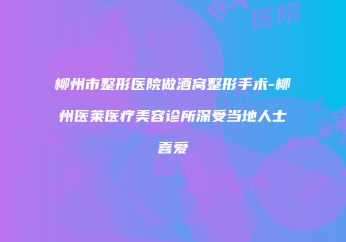 柳州市整形医院做酒窝整形手术-柳州医莱医疗美容诊所深受当地人士喜爱