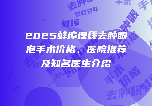 2025蚌埠埋线去肿眼泡手术价格、医院推荐及知名医生介绍