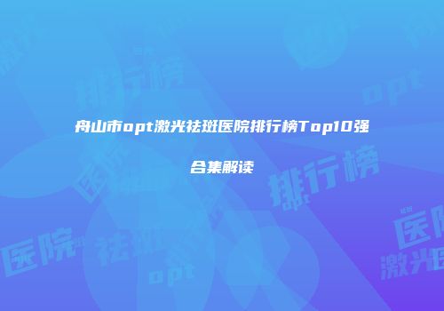 舟山市opt激光祛斑医院排行榜Top10强合集解读
