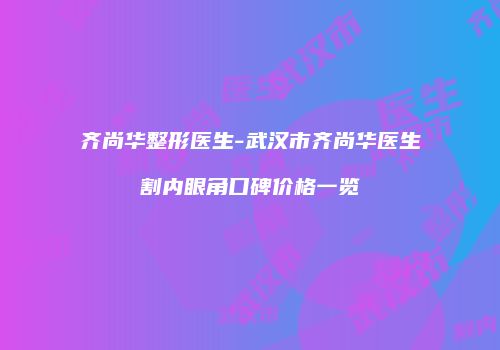 齐尚华整形医生-武汉市齐尚华医生割内眼角口碑价格一览