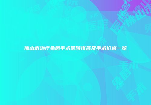 佛山市治疗兔唇手术医院排名及手术价格一览