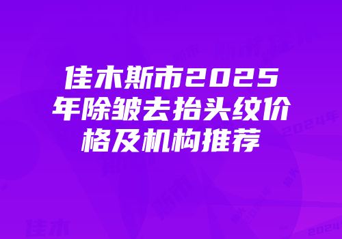 佳木斯市2025年除皱去抬头纹价格及机构推荐