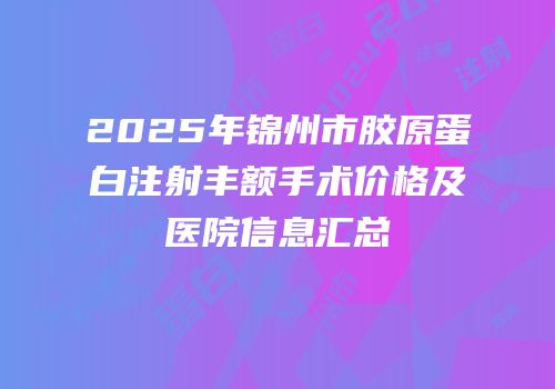 2025年锦州市胶原蛋白注射丰额手术价格及医院信息汇总