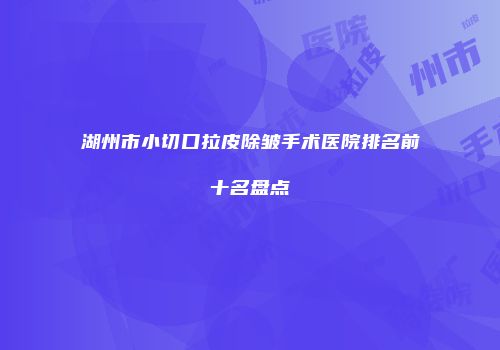 湖州市小切口拉皮除皱手术医院排名前十名盘点