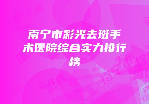 南宁市彩光去斑手术医院综合实力排行榜
