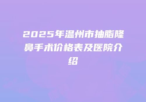 2025年温州市抽脂隆鼻手术价格表及医院介绍