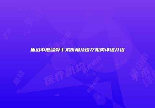 唐山市磨脸骨手术价格及医疗机构详细介绍