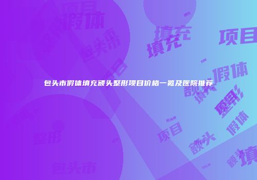 包头市假体填充额头整形项目价格一览及医院推荐