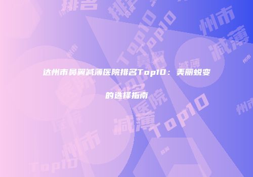 达州市鼻翼减薄医院排名Top10：美丽蜕变的选择指南