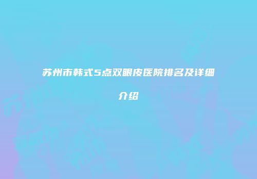 苏州市韩式5点双眼皮医院排名及详细介绍