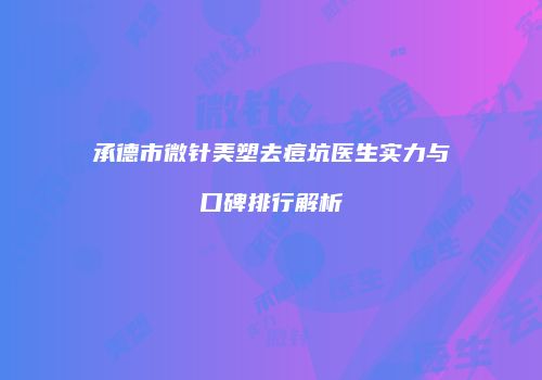 承德市微针美塑去痘坑医生实力与口碑排行解析