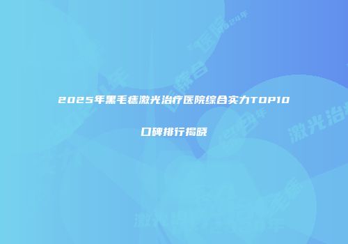 2025年黑毛痣激光治疗医院综合实力TOP10口碑排行揭晓