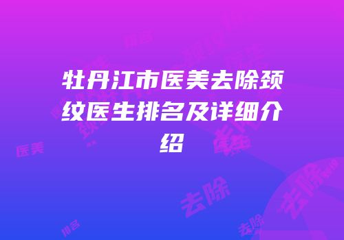 牡丹江市医美去除颈纹医生排名及详细介绍