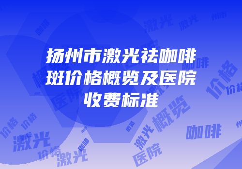 扬州市激光祛咖啡斑价格概览及医院收费标准